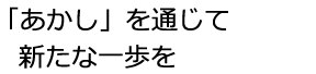 『あかし』を通じて新たな一歩を!